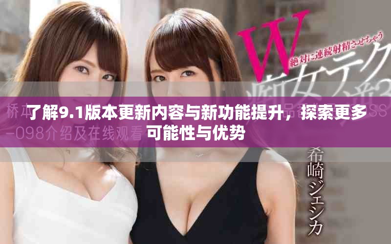 了解9.1版本更新内容与新功能提升，探索更多可能性与优势