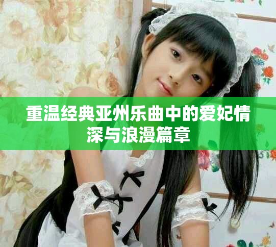 重温经典亚州乐曲中的爱妃情深与浪漫篇章