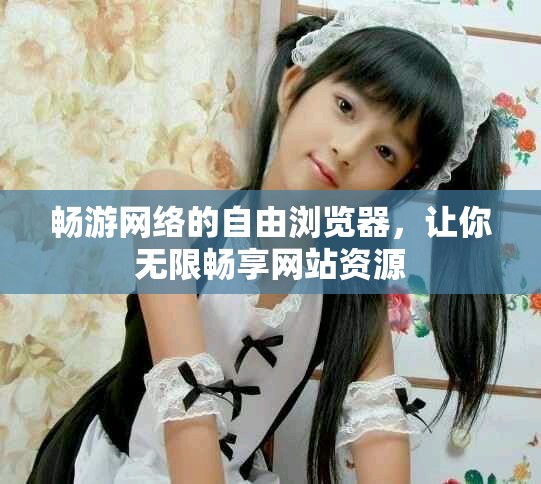 畅游网络的自由浏览器，让你无限畅享网站资源