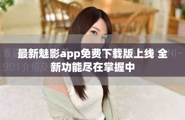 最新魅影app免费下载版上线 全新功能尽在掌握中