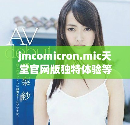 jmcomicron.mic天堂官网版独特体验等你来探索与发现