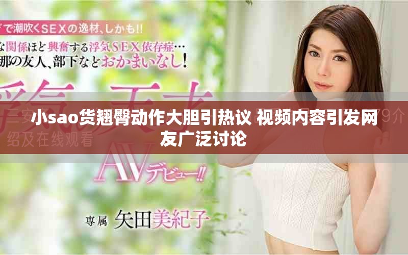 小sao货翘臀动作大胆引热议 视频内容引发网友广泛讨论