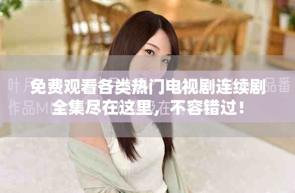 免费观看各类热门电视剧连续剧全集尽在这里，不容错过！