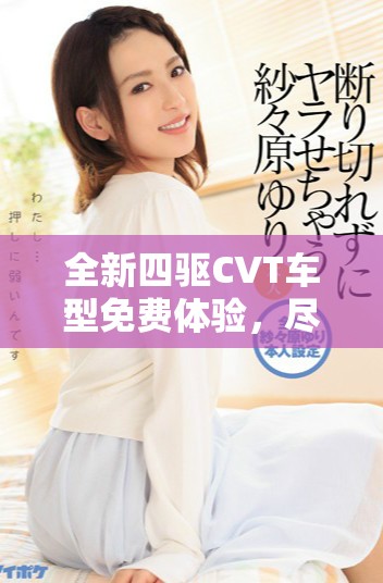 全新四驱CVT车型免费体验，尽享驾驶乐趣与性能提升