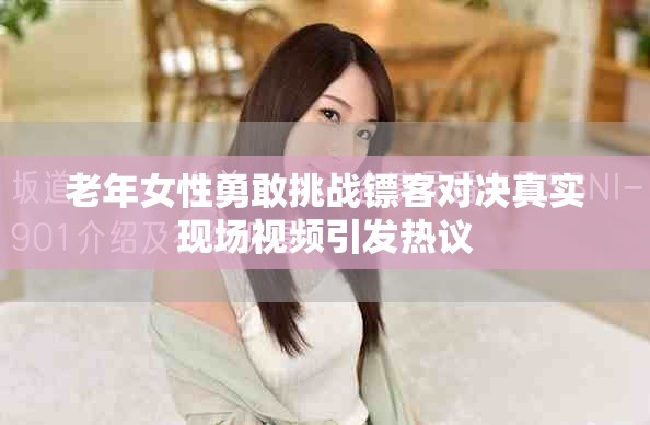 老年女性勇敢挑战镖客对决真实现场视频引发热议