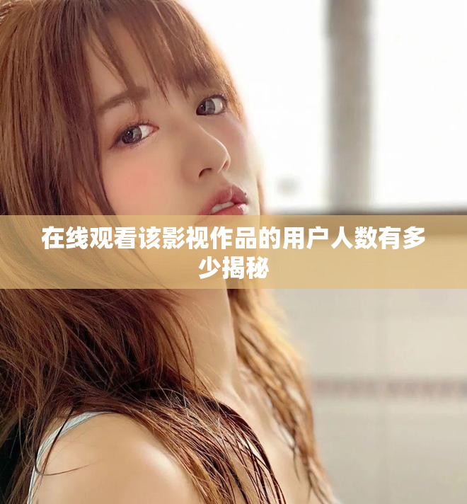在线观看该影视作品的用户人数有多少揭秘