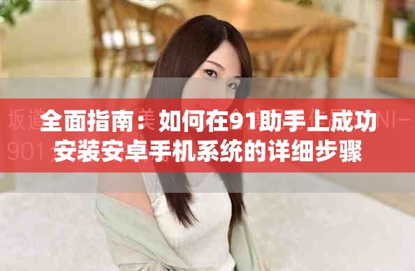 全面指南：如何在91助手上成功安装安卓手机系统的详细步骤