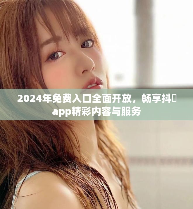 2024年免费入口全面开放，畅享抖抈app精彩内容与服务