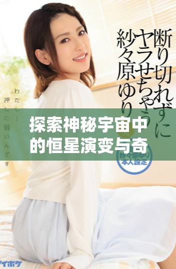 探索神秘宇宙中的恒星演变与奇妙现象的精彩视频聚焦