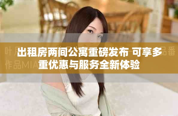 出租房两间公寓重磅发布 可享多重优惠与服务全新体验