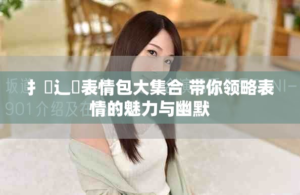 扌喿辶畐表情包大集合 带你领略表情的魅力与幽默