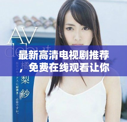 最新高清电视剧推荐，免费在线观看让你畅享精彩剧情