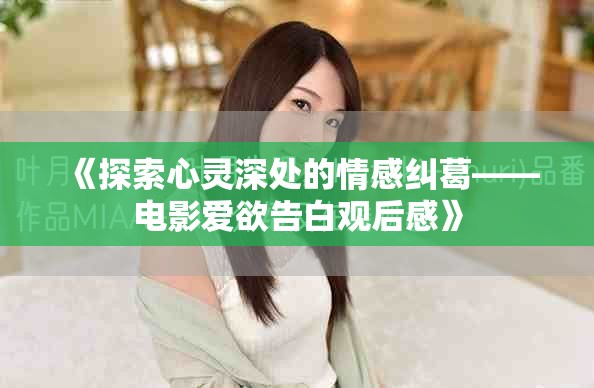 《探索心灵深处的情感纠葛——电影爱欲告白观后感》