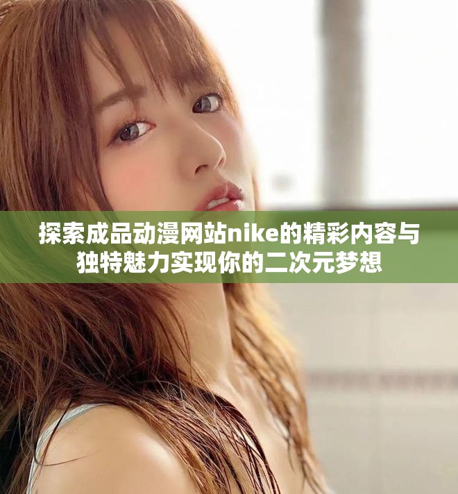 探索成品动漫网站nike的精彩内容与独特魅力实现你的二次元梦想