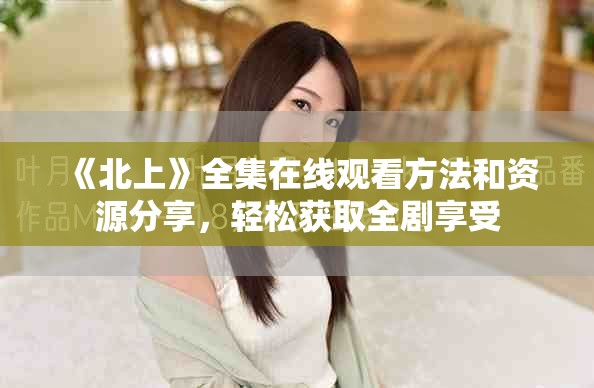《北上》全集在线观看方法和资源分享，轻松获取全剧享受