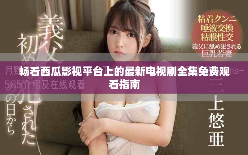 畅看西瓜影视平台上的最新电视剧全集免费观看指南