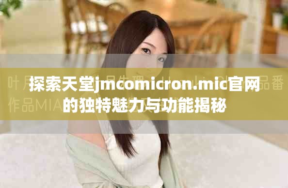 探索天堂jmcomicron.mic官网的独特魅力与功能揭秘