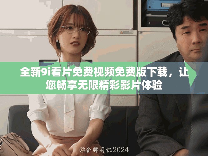 全新9i看片免费视频免费版下载，让您畅享无限精彩影片体验