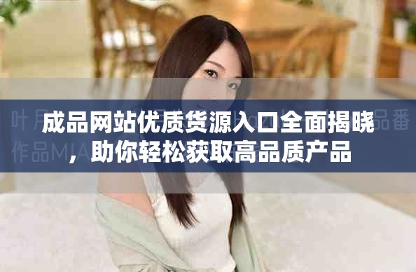 成品网站优质货源入口全面揭晓，助你轻松获取高品质产品