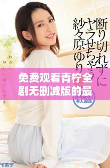 免费观看青柠全剧无删减版的最佳途径与资源分享