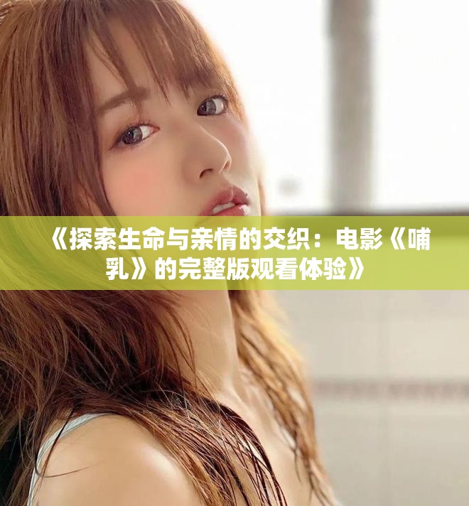 《探索生命与亲情的交织：电影《哺乳》的完整版观看体验》