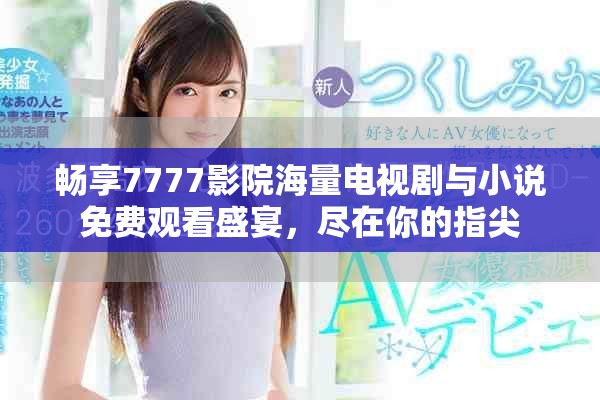 畅享7777影院海量电视剧与小说免费观看盛宴，尽在你的指尖