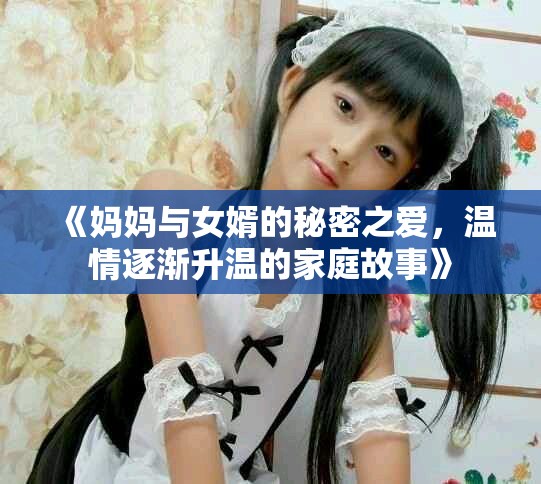《妈妈与女婿的秘密之爱，温情逐渐升温的家庭故事》