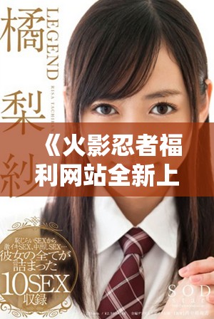 《火影忍者福利网站全新上线，获取专属奖励不容错过》