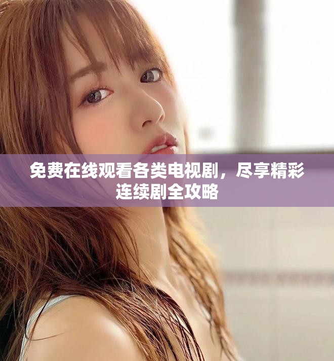 免费在线观看各类电视剧，尽享精彩连续剧全攻略