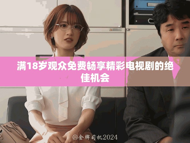 满18岁观众免费畅享精彩电视剧的绝佳机会