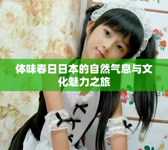 体味春日日本的自然气息与文化魅力之旅