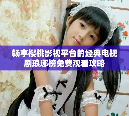 畅享樱桃影视平台的经典电视剧琅琊榜免费观看攻略