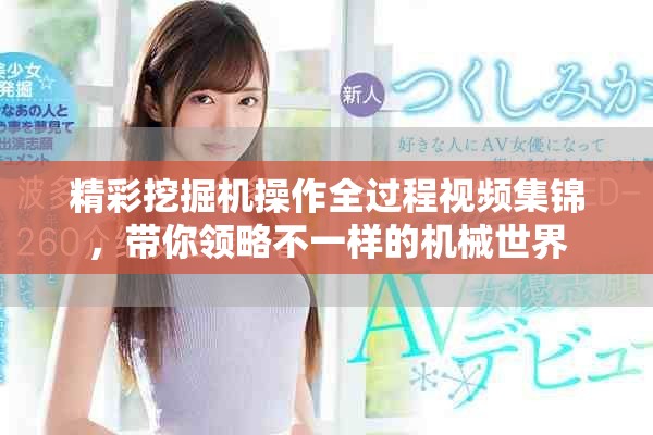 精彩挖掘机操作全过程视频集锦，带你领略不一样的机械世界