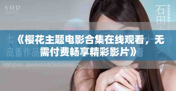 《樱花主题电影合集在线观看，无需付费畅享精彩影片》
