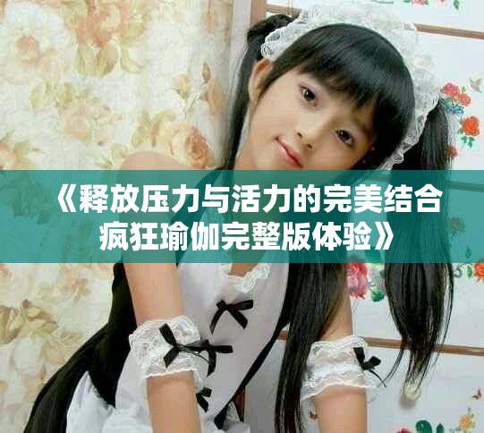 《释放压力与活力的完美结合 疯狂瑜伽完整版体验》
