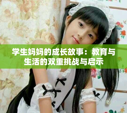 学生妈妈的成长故事：教育与生活的双重挑战与启示