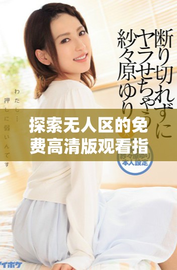 探索无人区的免费高清版观看指南与感受分享