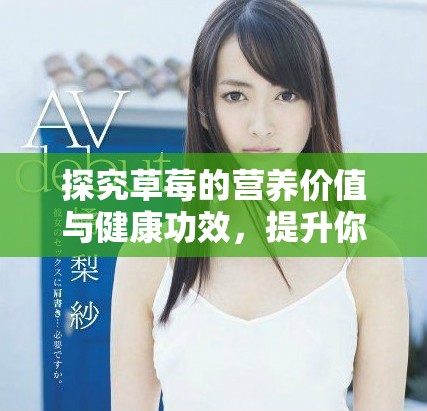 探究草莓的营养价值与健康功效，提升你的饮食质量