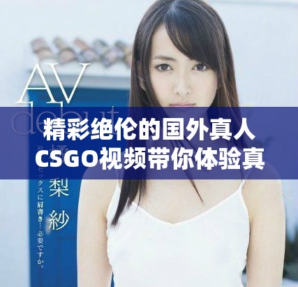 精彩绝伦的国外真人CSGO视频带你体验真实战场激情