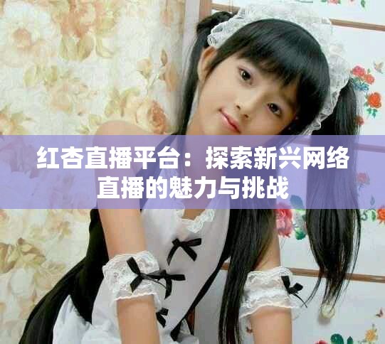 红杏直播平台：探索新兴网络直播的魅力与挑战