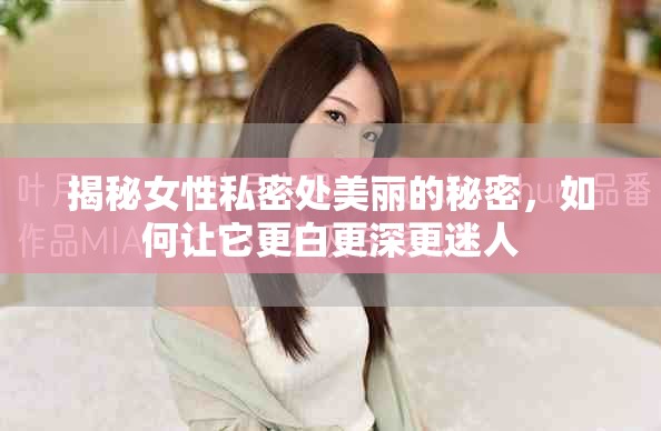 揭秘女性私密处美丽的秘密，如何让它更白更深更迷人