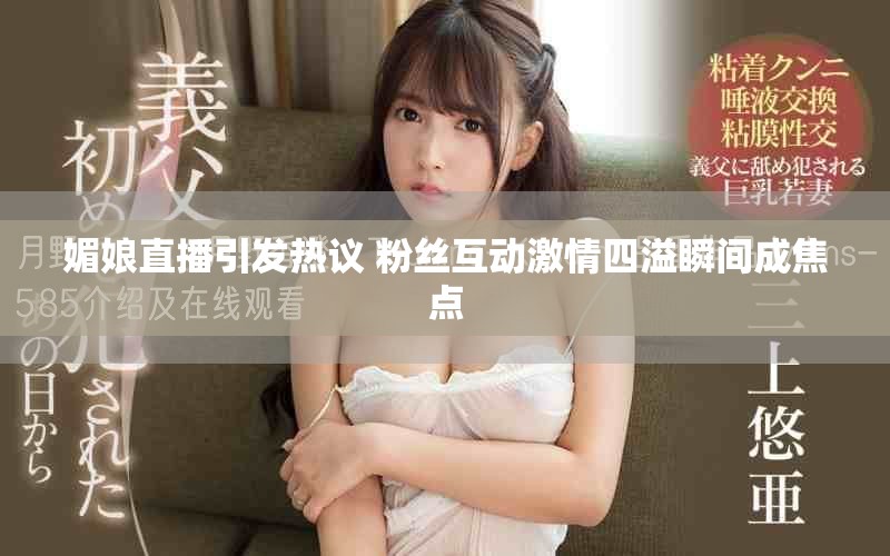 媚娘直播引发热议 粉丝互动激情四溢瞬间成焦点