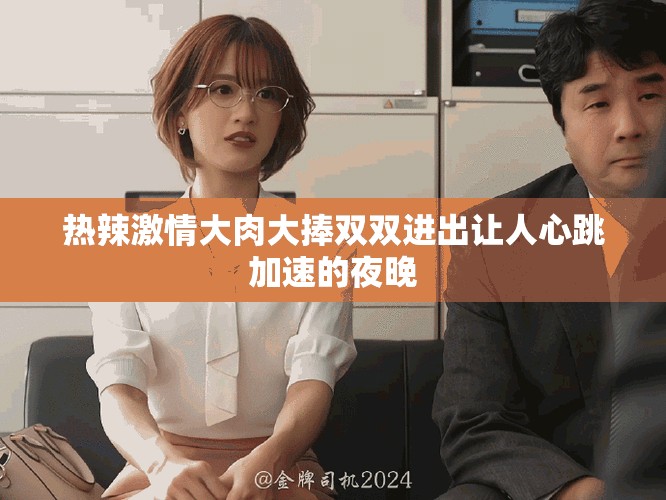 热辣激情大肉大捧双双进出让人心跳加速的夜晚