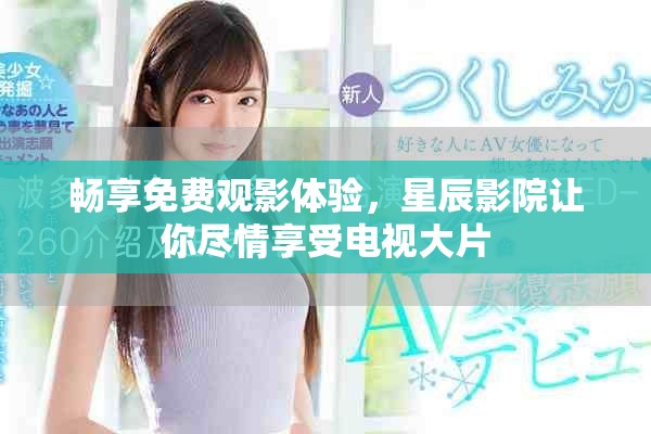 畅享免费观影体验，星辰影院让你尽情享受电视大片