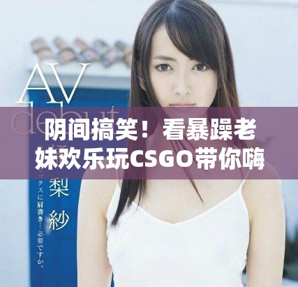 阴间搞笑！看暴躁老妹欢乐玩CSGO带你嗨翻天