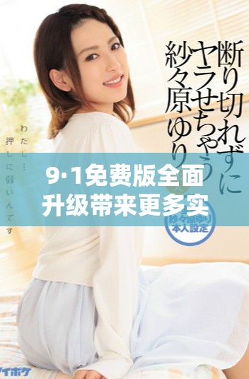 9·1免费版全面升级带来更多实用功能和优化体验