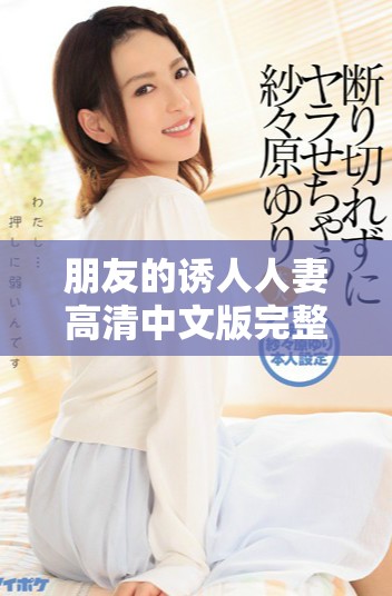 朋友的诱人人妻高清中文版完整版观看体验分享