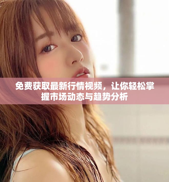 免费获取最新行情视频，让你轻松掌握市场动态与趋势分析