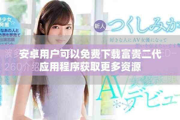 安卓用户可以免费下载富贵二代应用程序获取更多资源