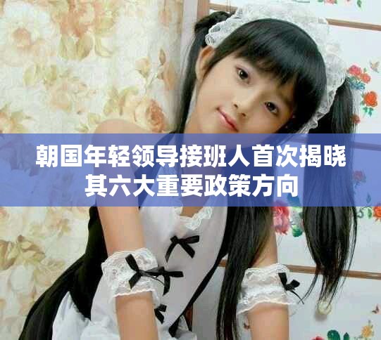 朝国年轻领导接班人首次揭晓其六大重要政策方向